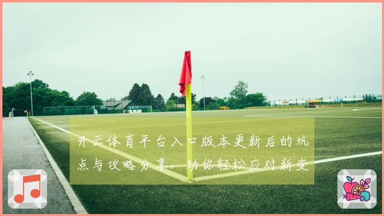 开云体育平台入口版本更新后的坑点与攻略分享，助你轻松应对新变化