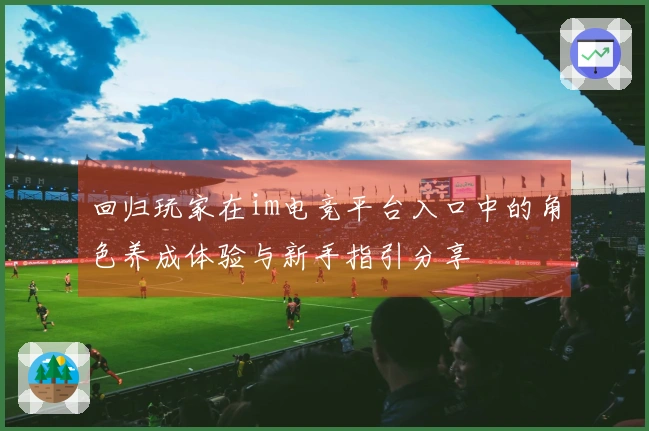 回归玩家在im电竞平台入口中的角色养成体验与新手指引分享
