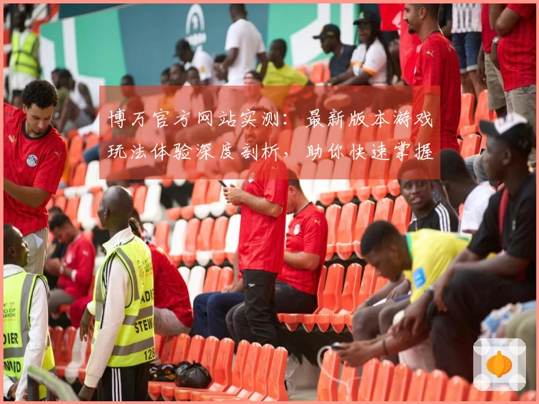 博万官方网站实测：最新版本游戏玩法体验深度剖析，助你快速掌握制胜技巧