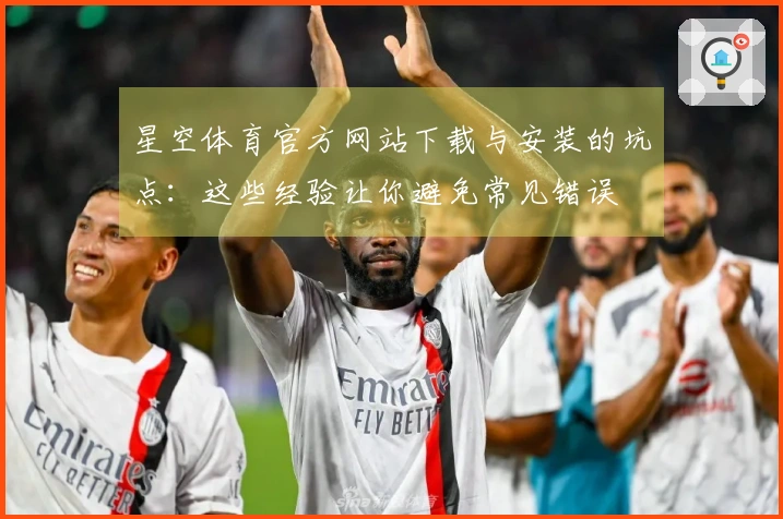 星空体育官方网站下载与安装的坑点:这些经验让你避免常见错误