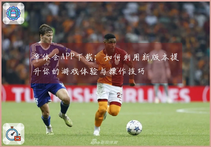 华体会APP下载：如何利用新版本提升你的游戏体验与操作技巧