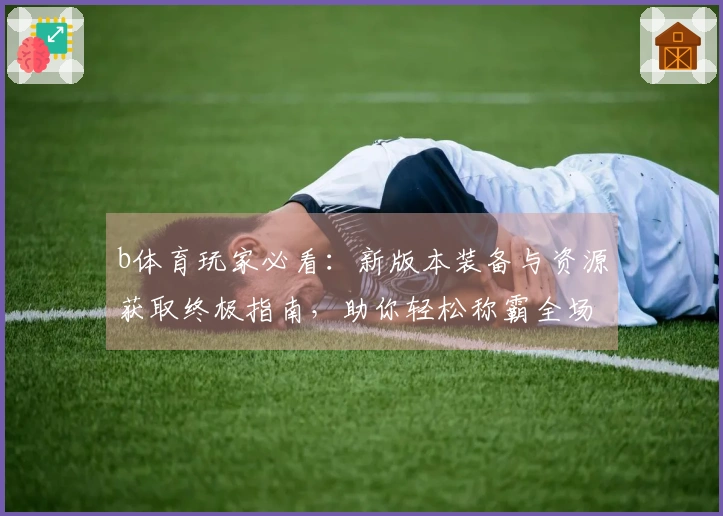 b体育玩家必看：新版本装备与资源获取终极指南，助你轻松称霸全场！