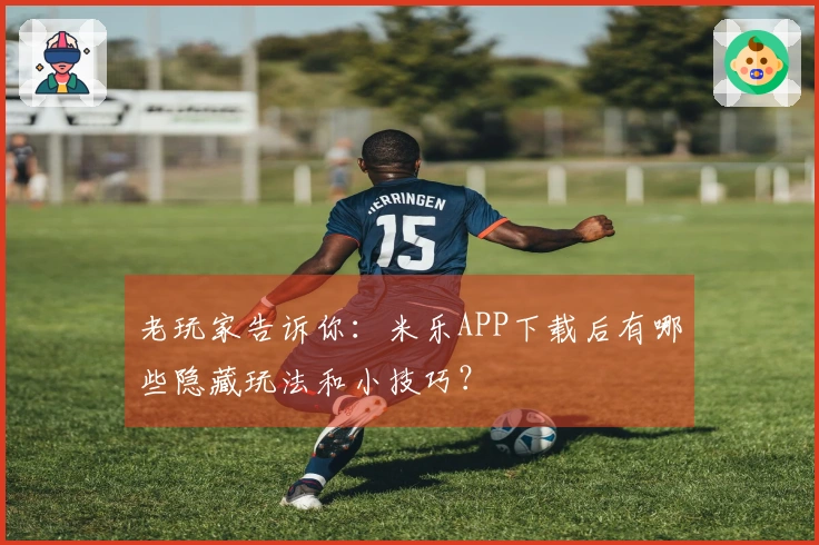 老玩家告诉你：米乐APP下载后有哪些隐藏玩法和小技巧？