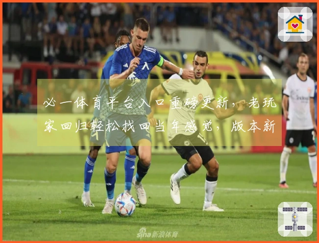 必一体育平台入口重磅更新，老玩家回归轻松找回当年感觉，版本新内容一手掌握