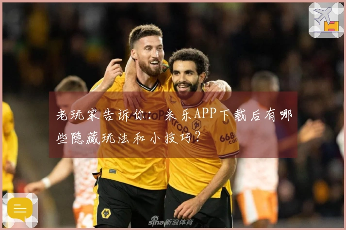 老玩家告诉你：米乐APP下载后有哪些隐藏玩法和小技巧？