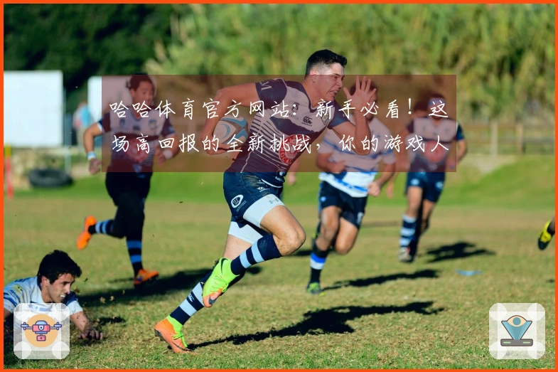 哈哈体育官方网站：新手必看！这场高回报的全新挑战，你的游戏人生从此腾飞