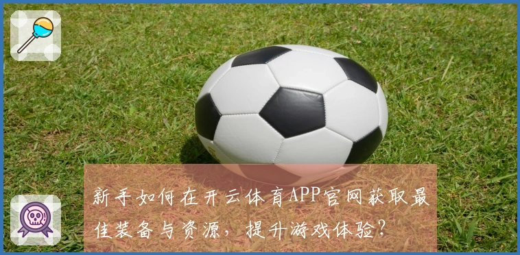 新手如何在开云体育APP官网获取最佳装备与资源，提升游戏体验？