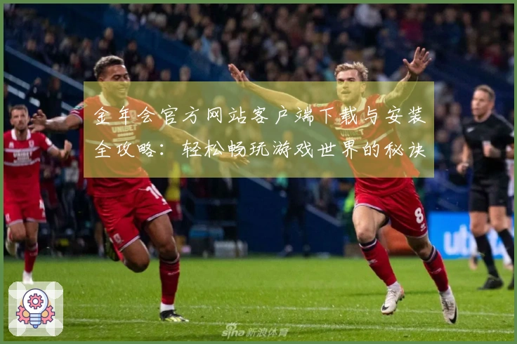 金年会官方网站客户端下载与安装全攻略：轻松畅玩游戏世界的秘诀