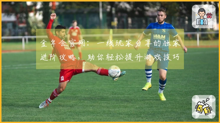 金年会官网：一线玩家分享的独家进阶攻略，助你轻松提升游戏技巧