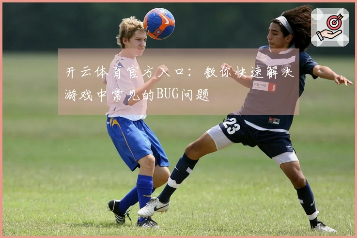 开云体育官方入口：教你快速解决游戏中常见的BUG问题