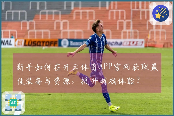 新手如何在开云体育APP官网获取最佳装备与资源，提升游戏体验？