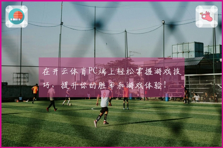 在开云体育PC端上轻松掌握游戏技巧，提升你的胜率和游戏体验！