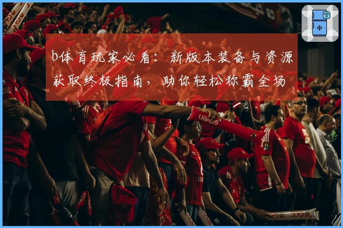 b体育玩家必看：新版本装备与资源获取终极指南，助你轻松称霸全场！