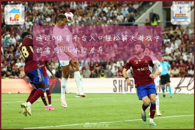 通过b体育平台入口轻松解决游戏中的常见BUG体验差异