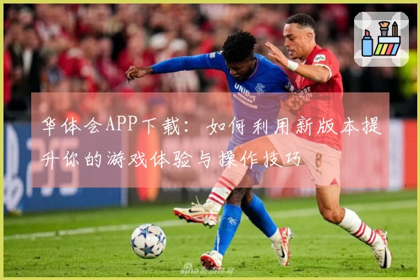 华体会APP下载：如何利用新版本提升你的游戏体验与操作技巧