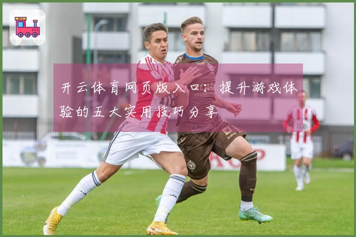 开云体育网页版入口：提升游戏体验的五大实用技巧分享